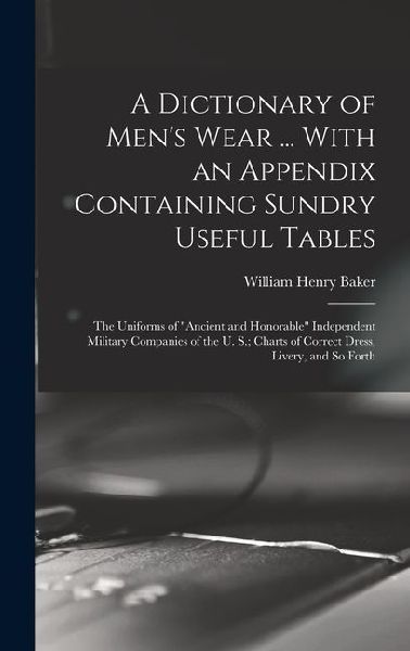 A Dictionary of Men's Wear ... With an Appendix Containing Sundry Useful Tables: The Uniforms of "Ancient and Honorable" Independent Military Companies of the U. S.; Charts of Correct Dress, Livery, and So Forth