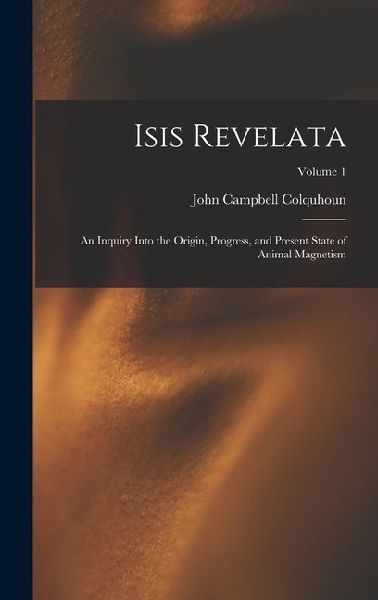 Isis Revelata: An Inquiry Into the Origin, Progress, and Present State of Animal Magnetism; Volume 1