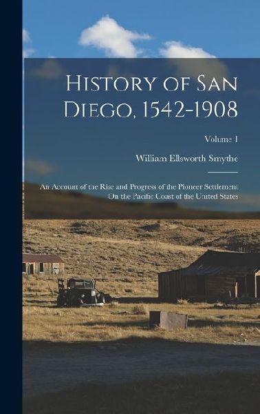 History of San Diego, 1542-1908: An Account of the Rise and Progress of the Pioneer Settlement On the Pacific Coast of the United States; Volume 1