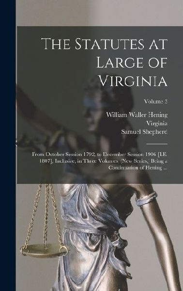 The Statutes at Large of Virginia: From October Session 1792, to December Session 1906 [I.E. 1807], Inclusive, in Three Volumes, (New Series, ) Being a Continuation of Hening ...; Volume 3