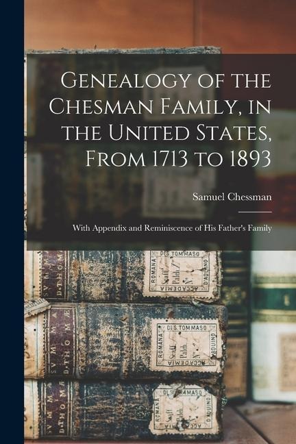 Genealogy of the Chesman Family, in the United States, From 1713 to 1893: With Appendix and Reminiscence of His Fathers Family