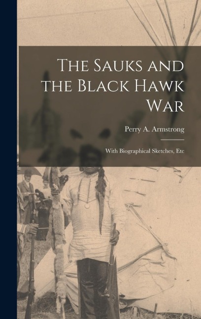The Sauks and the Black Hawk War: With Biographical Sketches, Etc