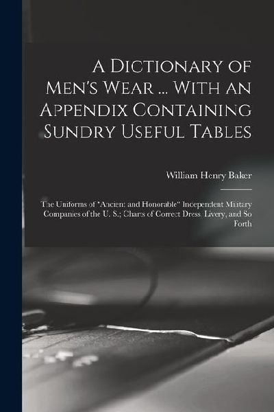 A Dictionary of Men's Wear ... With an Appendix Containing Sundry Useful Tables: The Uniforms of "Ancient and Honorable" Independent Military Companies of the U. S.; Charts of Correct Dress, Livery, and So Forth