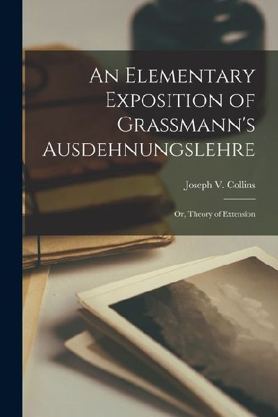 An Elementary Exposition of Grassmanns Ausdehnungslehre: Or, Theory of Extension