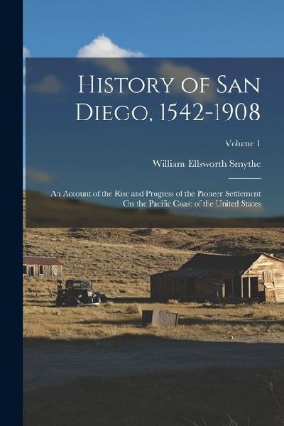 History of San Diego, 1542-1908: An Account of the Rise and Progress of the Pioneer Settlement On the Pacific Coast of the United States; Volume 1