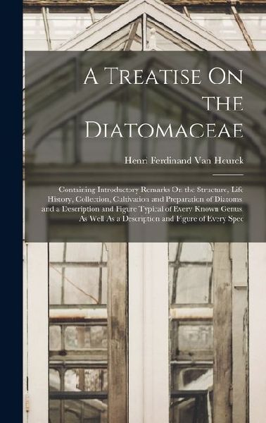 A Treatise On the Diatomaceae: Containing Introductory Remarks On the Structure, Life History, Collection, Cultivation and Preparation of Diatoms, an