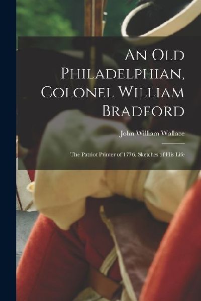 An Old Philadelphian, Colonel William Bradford: The Patriot Printer of 1776. Sketches of His Life