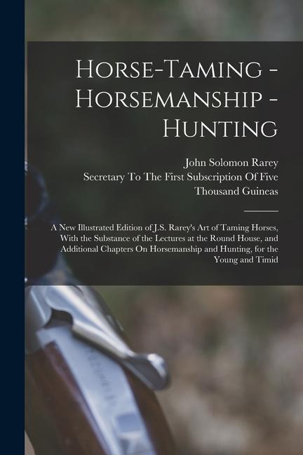 Horse-Taming - Horsemanship - Hunting: A New Illustrated Edition of J.S. Rareys Art of Taming Horses, With the Substance of the Lectures at the Round