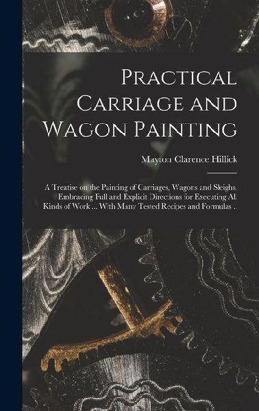 Practical Carriage and Wagon Painting; a Treatise on the Painting of Carriages, Wagons and Sleighs, Embracing Full and Explicit Directions for Executing all Kinds of Work ... With Many Tested Recipes and Formulas ..