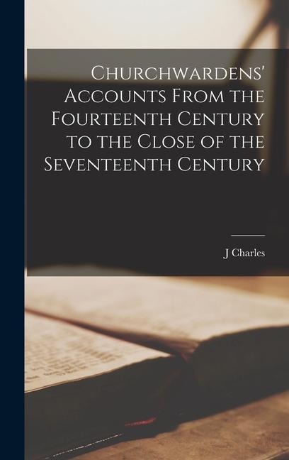 Churchwardens Accounts From the Fourteenth Century to the Close of the Seventeenth Century
