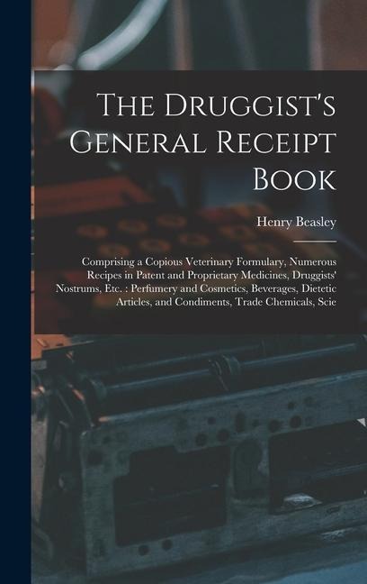 The Druggist's General Receipt Book: Comprising a Copious Veterinary Formulary, Numerous Recipes in Patent and Proprietary Medicines, Druggists' Nostrums, etc.: Perfumery and Cosmetics, Beverages, Dietetic Articles, and Condiments, Trade Chemicals, Scie