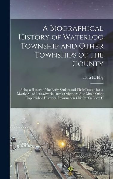 A Biographical History of Waterloo Township and Other Townships of the County: Being a History of the Early Settlers and Their Descendants, Mostly All