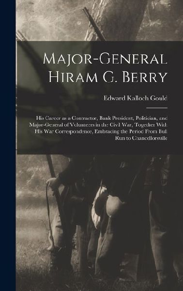 Major-general Hiram G. Berry; his Career as a Contractor, Bank President, Politician, and Major-general of Volunteers in the Civil war, Together With his war Correspondence, Embracing the Period From Bull Run to Chancellorsville