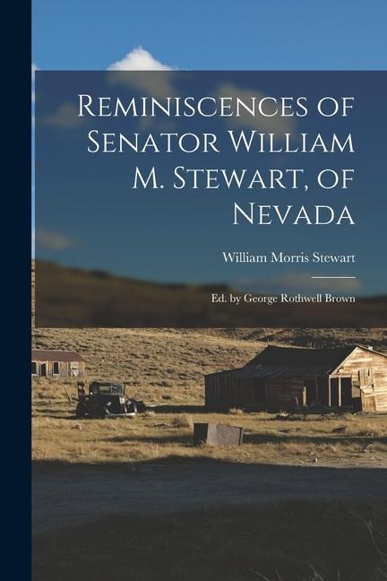 Reminiscences of Senator William M. Stewart, of Nevada: Ed. by George Rothwell Brown