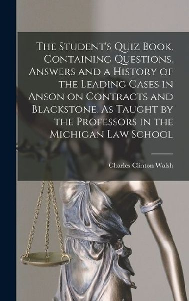 The Students Quiz Book, Containing Questions, Answers and a History of the Leading Cases in Anson on Contracts and Blackstone. As Taught by the Professors in the Michigan Law School