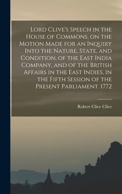 Lord Clives Speech in the House of Commons, on the Motion Made for an Inquiry Into the Nature, State, and Condition, of the East India Company, and o