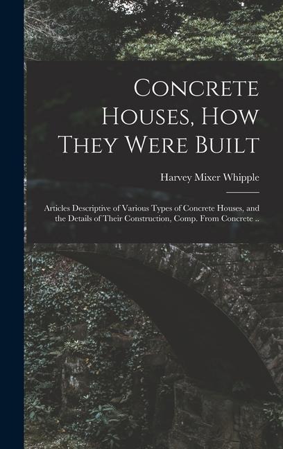 Concrete Houses, how They Were Built; Articles Descriptive of Various Types of Concrete Houses, and the Details of Their Construction, Comp. From Conc