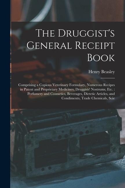 The Druggists General Receipt Book: Comprising a Copious Veterinary Formulary, Numerous Recipes in Patent and Proprietary Medicines, Druggists Nostr