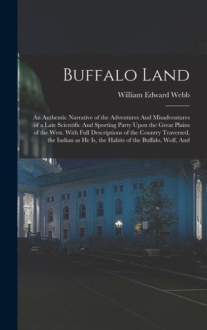 Buffalo Land: An Authentic Narrative of the Adventures And Misadventures of a Late Scientific And Sporting Party Upon the Great Plains of the West. With Full Descriptions of the Country Traversed, the Indian as he is, the Habits of the Buffalo, Wolf, And