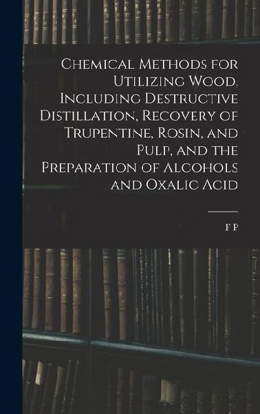 Chemical Methods for Utilizing Wood, Including Destructive Distillation, Recovery of Trupentine, Rosin, and Pulp, and the Preparation of Alcohols and Oxalic Acid