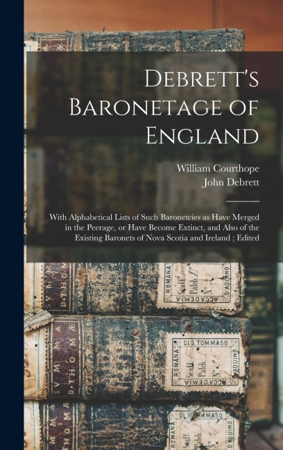 Debretts Baronetage of England: With Alphabetical Lists of Such Baronetcies as Have Merged in the Peerage, or Have Become Extinct, and Also of the Existing Baronets of Nova Scotia and Ireland; Edited