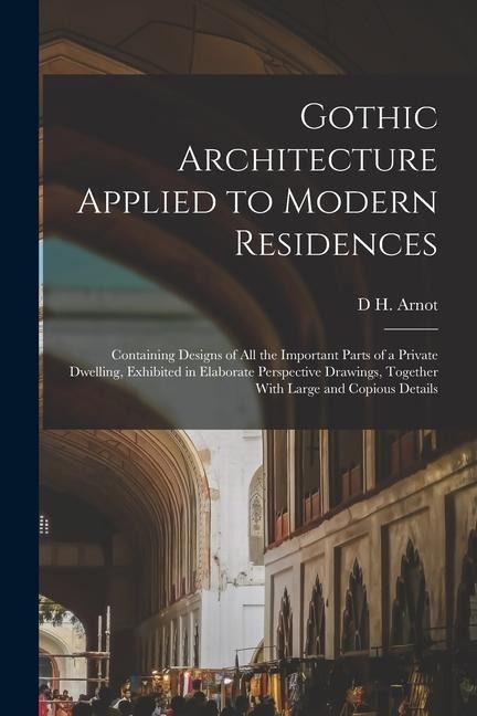 Gothic Architecture Applied to Modern Residences; Containing Designs of all the Important Parts of a Private Dwelling, Exhibited in Elaborate Perspect