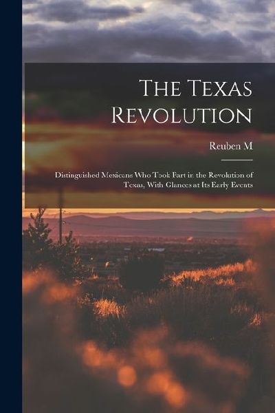 The Texas Revolution; Distinguished Mexicans who Took Part in the Revolution of Texas, With Glances at its Early Events