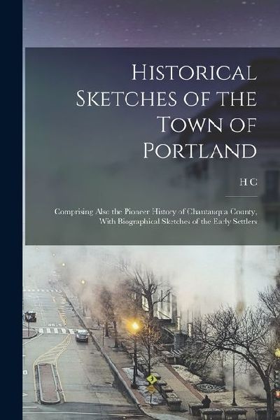 Historical Sketches of the Town of Portland: Comprising Also the Pioneer History of Chautauqua County, With Biographical Sketches of the Early Settler