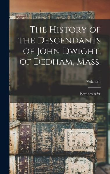 The History of the Descendants of John Dwight, of Dedham, Mass.; Volume 1