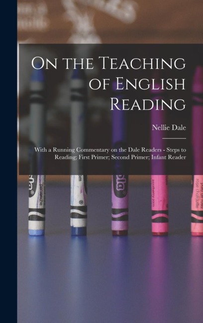 On the Teaching of English Reading: With a Running Commentary on the Dale Readers - Steps to Reading; First Primer; Second Primer; Infant Reader