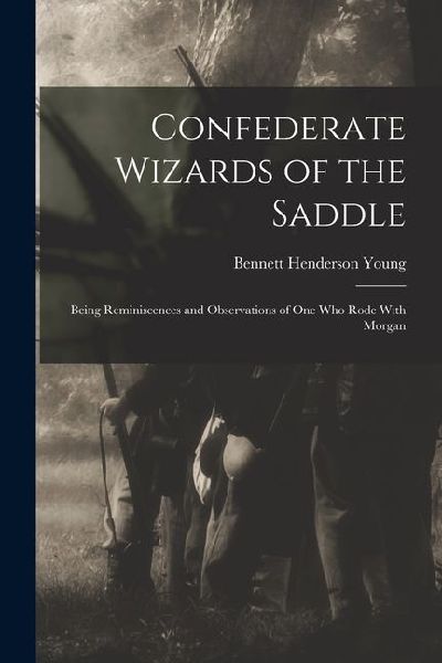 Confederate Wizards of the Saddle; Being Reminiscences and Observations of one who Rode With Morgan