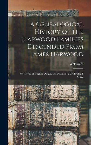 A Genealogical History of the Harwood Families Descended From James Harwood: Who was of English Origin, and Resided in Chelmsford, Mass.