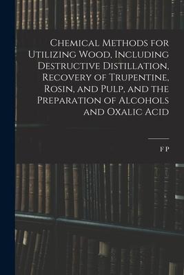 Chemical Methods for Utilizing Wood, Including Destructive Distillation, Recovery of Trupentine, Rosin, and Pulp, and the Preparation of Alcohols and