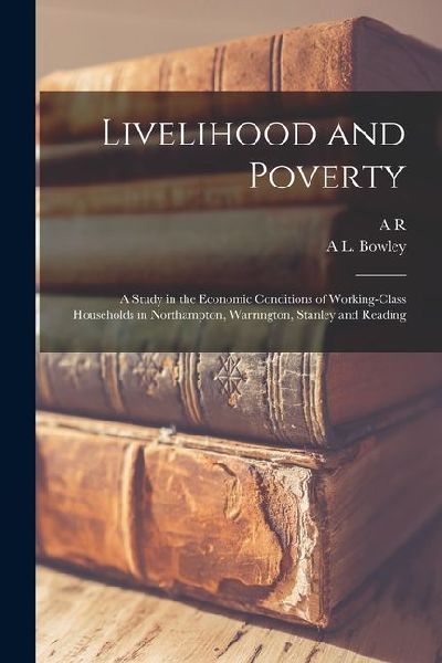 Livelihood and Poverty: A Study in the Economic Conditions of Working-class Households in Northampton, Warrington, Stanley and Reading
