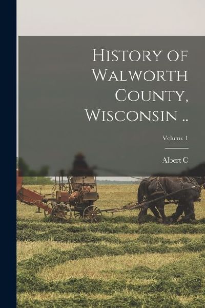 History of Walworth County, Wisconsin ..; Volume 1