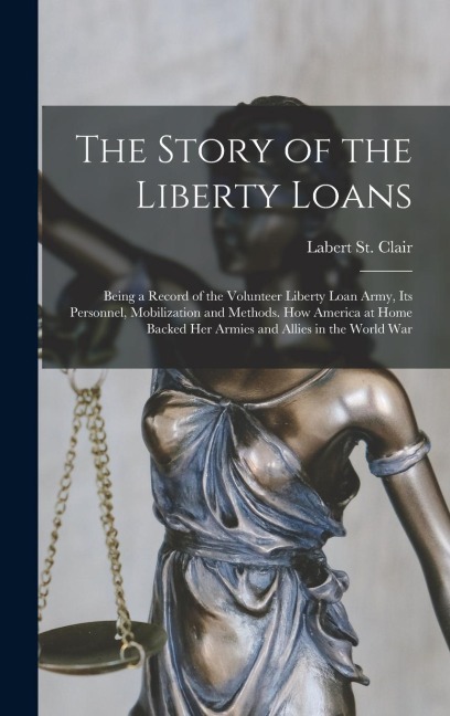 The Story of the Liberty Loans; Being a Record of the Volunteer Liberty Loan Army, its Personnel, Mobilization and Methods. How America at Home Backed her Armies and Allies in the World War