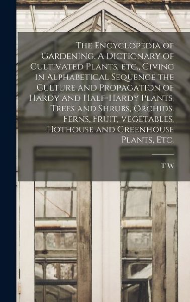 The Encyclopedia of Gardening. A Dictionary of Cultivated Plants, etc., Giving in Alphabetical Sequence the Culture and Propagation of Hardy and Half-