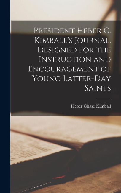 President Heber C. Kimballs Journal. Designed for the Instruction and Encouragement of Young Latter-day Saints