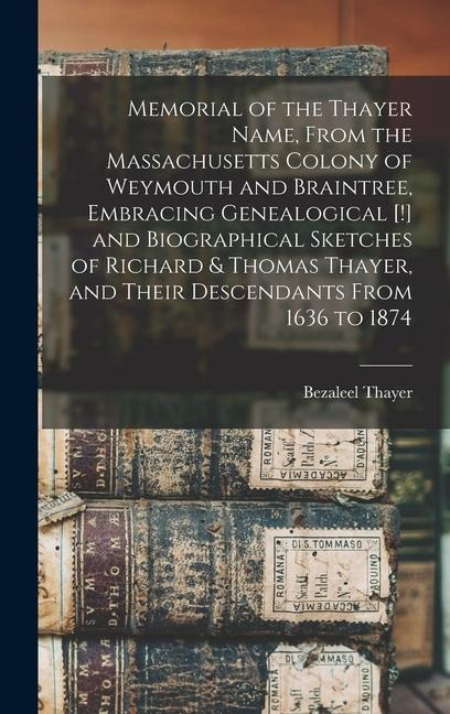 Memorial of the Thayer Name, From the Massachusetts Colony of Weymouth and Braintree, Embracing Genealogical [!] and Biographical Sketches of Richard