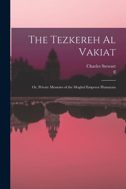 The Tezkereh al Vakiat; or, Private Memoirs of the Moghul Emperor Humayun