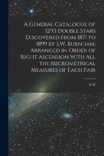 A General Catalogue of 1290 Double Stars Discovered From 1871 to 1899 by S.W. Burnham. Arranged in Order of Right Ascension With all the Micrometrical
