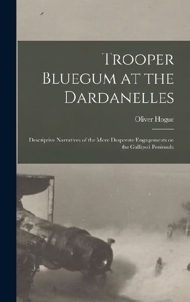 Trooper Bluegum at the Dardanelles; Descriptive Narratives of the More Desperate Engagements on the Gallipoli Peninsula