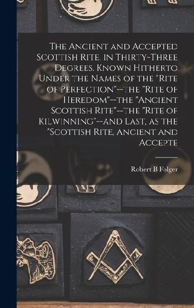 The Ancient and Accepted Scottish Rite, in Thirty-three Degrees. Known Hitherto Under the Names of the "Rite of Perfection"--the "Rite of Heredom"--th