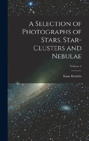 A Selection of Photographs of Stars, Star-clusters and Nebulae; Volume 2