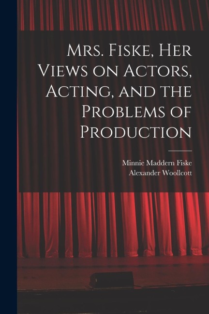 Mrs. Fiske, her Views on Actors, Acting, and the Problems of Production