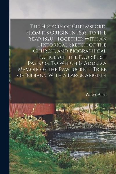 The History of Chelmsford, From its Origin in 1653, to the Year 1820--together With an Historical Sketch of the Church, and Biographical Notices of th