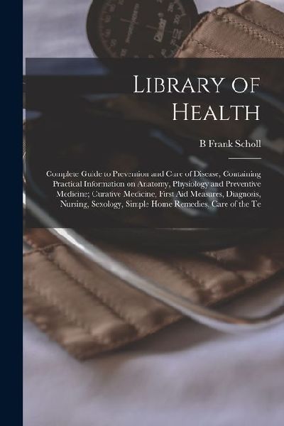 Library of Health; Complete Guide to Prevention and Cure of Disease, Containing Practical Information on Anatomy, Physiology and Preventive Medicine;