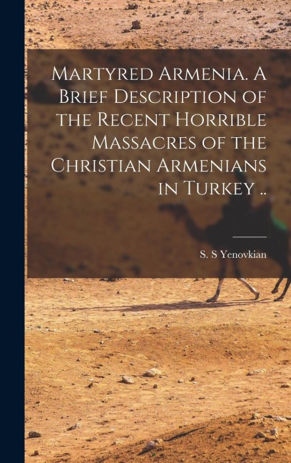 Martyred Armenia. A Brief Description of the Recent Horrible Massacres of the Christian Armenians in Turkey ..