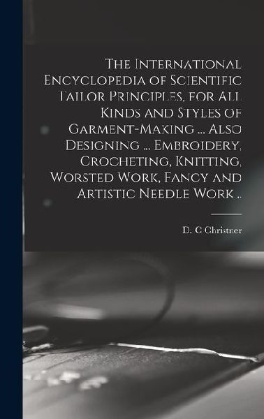The International Encyclopedia of Scientific Tailor Principles, for all Kinds and Styles of Garment-making ... Also Designing ... Embroidery, Crocheti