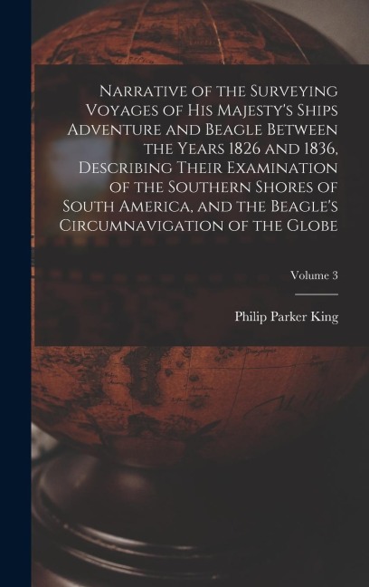 Narrative of the Surveying Voyages of His Majestys Ships Adventure and Beagle Between the Years 1826 and 1836, Describing Their Examination of the So